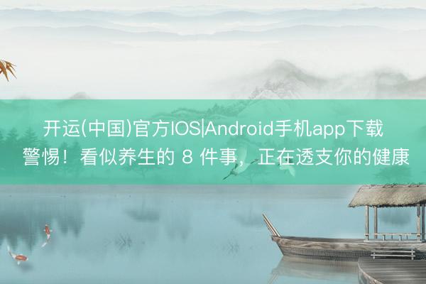 开运(中国)官方IOS|Android手机app下载 警惕！看似养生的 8 件事，正在透支你的健康