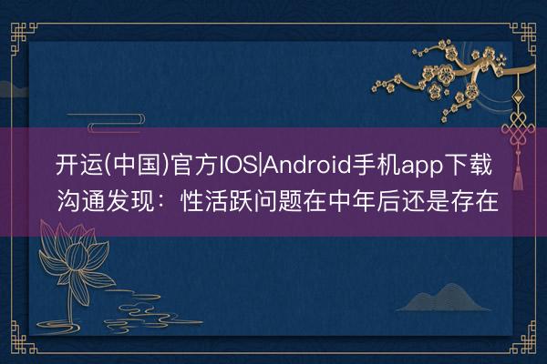 开运(中国)官方IOS|Android手机app下载 沟通发现：性活跃问题在中年后还是存在