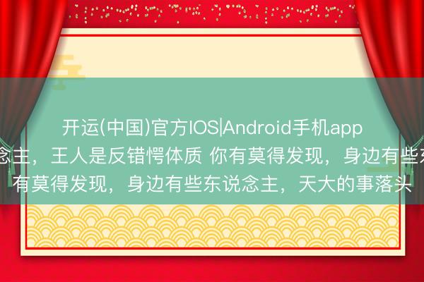 开运(中国)官方IOS|Android手机app下载 信得过利弊的东说念主，王人是反错愕体质 你有莫得发现，身边有些东说念主，天大的事落头