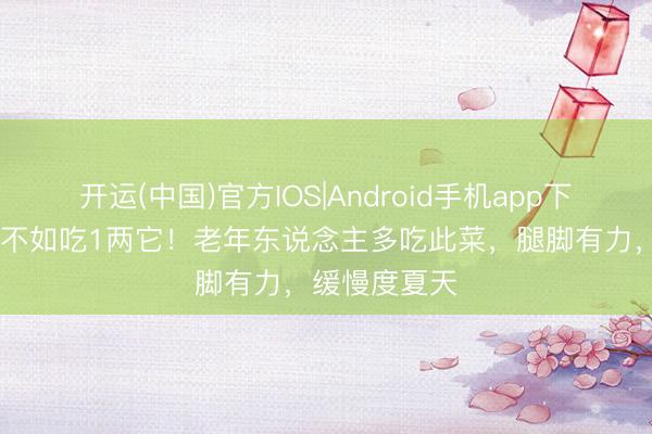 开运(中国)官方IOS|Android手机app下载 喝十箱奶不如吃1两它！老年东说念主多吃此菜，腿脚有力，缓慢度夏天