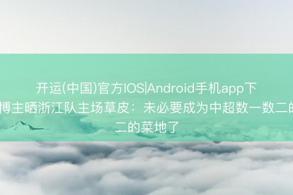 开运(中国)官方IOS|Android手机app下载 浙江博主晒浙江队主场草皮：未必要成为中超数一数二的菜地了