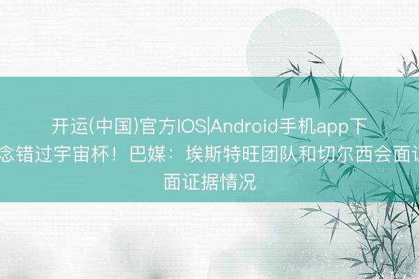 开运(中国)官方IOS|Android手机app下载 不念念错过宇宙杯！巴媒：埃斯特旺团队和切尔西会面证据情况