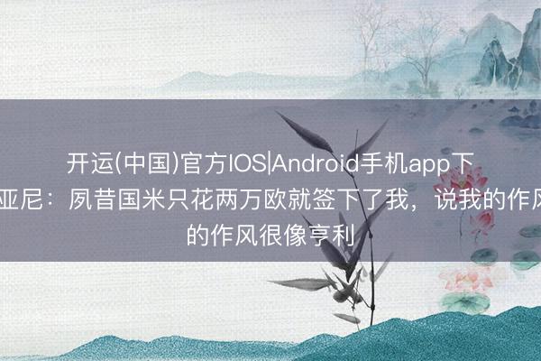 开运(中国)官方IOS|Android手机app下载 比亚比亚尼：夙昔国米只花两万欧就签下了我，说我的作风很像亨利