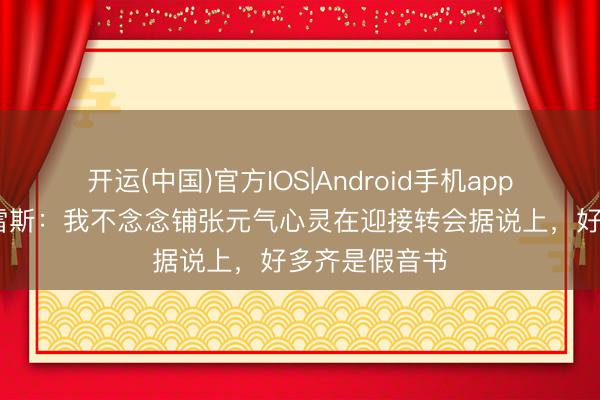 开运(中国)官方IOS|Android手机app下载 阿尔瓦雷斯：我不念念铺张元气心灵在迎接转会据说上，好多齐是假音书