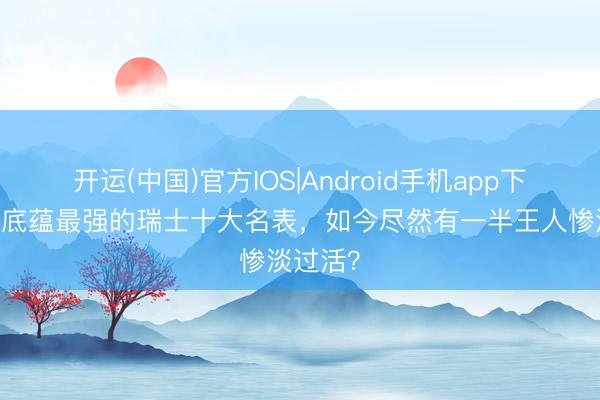 开运(中国)官方IOS|Android手机app下载 历史底蕴最强的瑞士十大名表，如今尽然有一半王人惨淡过活？