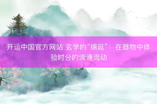 开运中国官方网站 玄学的“绵延”：在器物中体验时分的流通流动