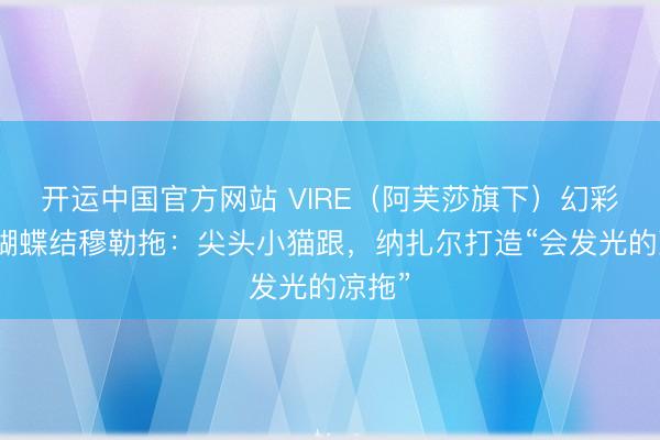 开运中国官方网站 VIRE（阿芙莎旗下）幻彩珍珠蝴蝶结穆勒拖：尖头小猫跟，纳扎尔打造“会发光的凉拖”