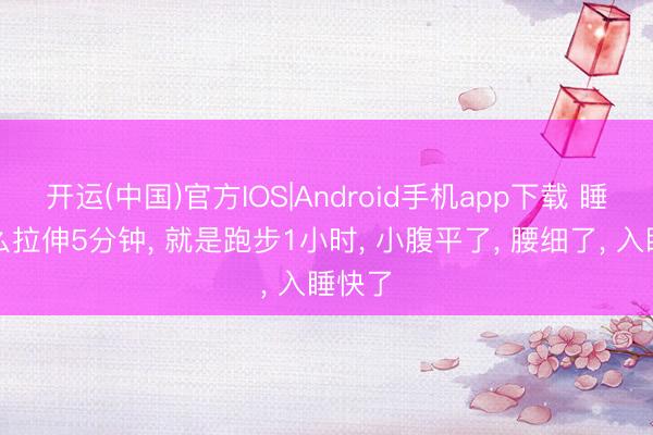 开运(中国)官方IOS|Android手机app下载 睡前这么拉伸5分钟， 就是跑步1小时， 小腹平了， 腰细了， 入睡快了