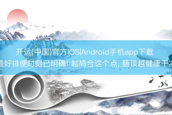 开运(中国)官方IOS|Android手机app下载 最好排便时刻已明确! 越鸠合这个点， 肠谈越健康干净