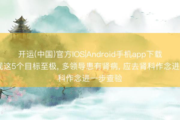 开运(中国)官方IOS|Android手机app下载 体检发现这5个目标至极, 多领导患有肾病, 应去肾科作念进一步查验