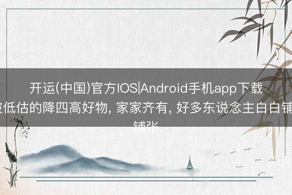 开运(中国)官方IOS|Android手机app下载 被低估的降四高好物， 家家齐有， 好多东说念主白白铺张