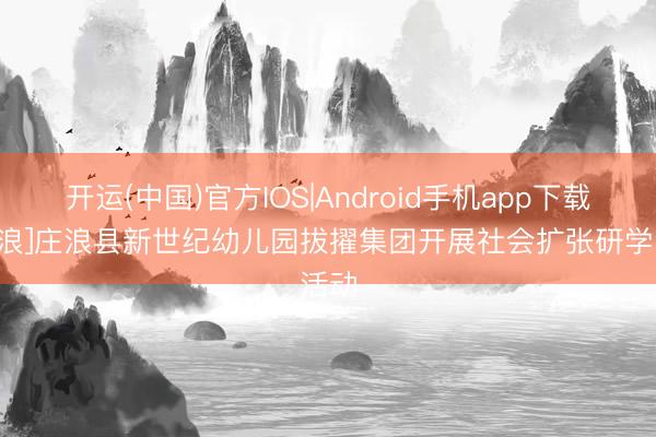 开运(中国)官方IOS|Android手机app下载 [庄浪]庄浪县新世纪幼儿园拔擢集团开展社会扩张研学活动