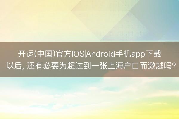 开运(中国)官方IOS|Android手机app下载 以后， 还有必要为超过到一张上海户口而激越吗?