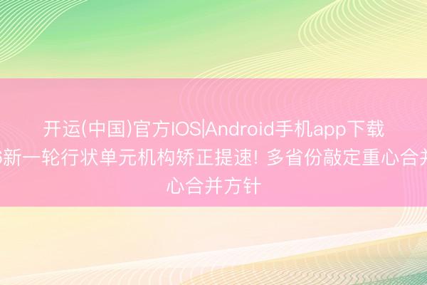 开运(中国)官方IOS|Android手机app下载 2026新一轮行状单元机构矫正提速! 多省份敲定重心合并方针