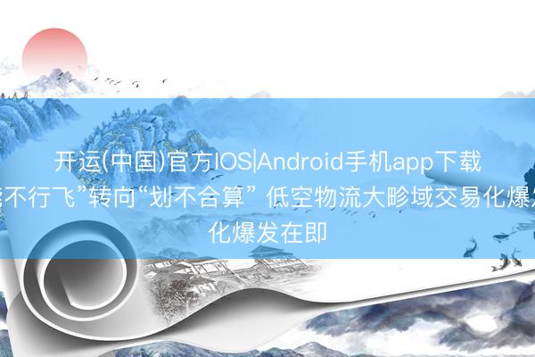 开运(中国)官方IOS|Android手机app下载 从“能不行飞”转向“划不合算” 低空物流大畛域交易化爆发在即