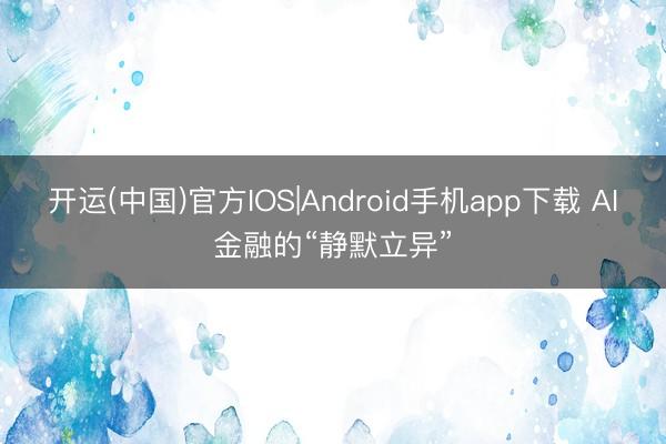 开运(中国)官方IOS|Android手机app下载 AI金融的“静默立异”