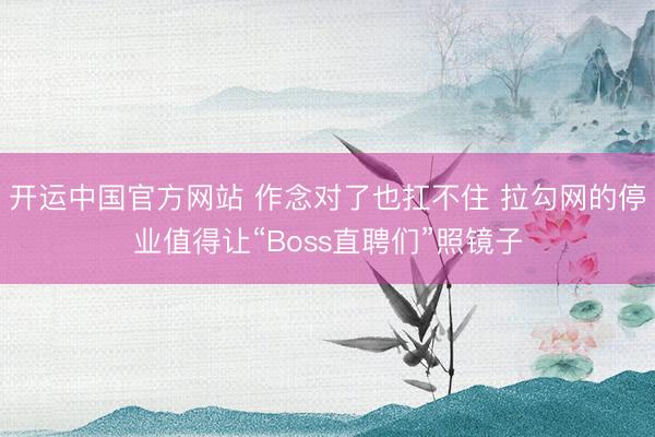 开运中国官方网站 作念对了也扛不住 拉勾网的停业值得让“Boss直聘们”照镜子