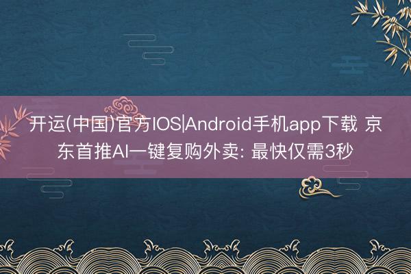 开运(中国)官方IOS|Android手机app下载 京东首推AI一键复购外卖: 最快仅需3秒