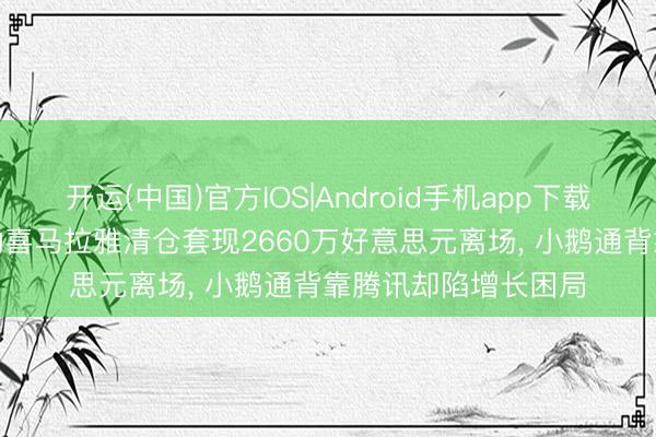开运(中国)官方IOS|Android手机app下载 二度递表前夜， 鼓动喜马拉雅清仓套现2660万好意思元离场， 小鹅通背靠腾讯却陷增长困局