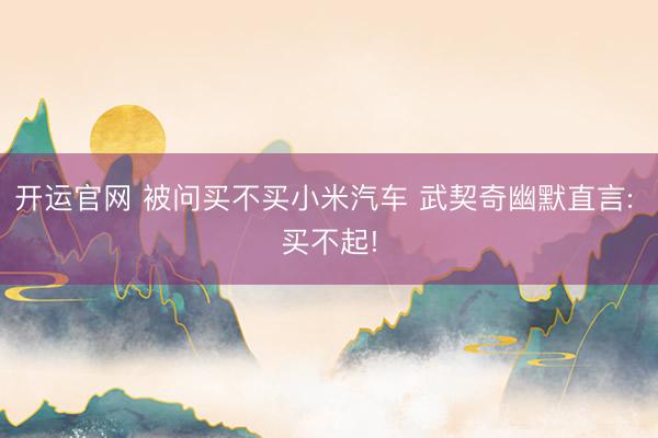 开运官网 被问买不买小米汽车 武契奇幽默直言: 买不起!
