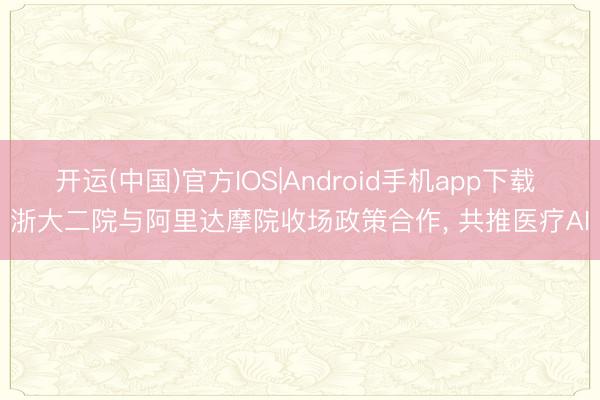 开运(中国)官方IOS|Android手机app下载 浙大二院与阿里达摩院收场政策合作， 共推医疗AI
