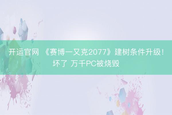 开运官网 《赛博一又克2077》建树条件升级！坏了 万千PC被烧毁