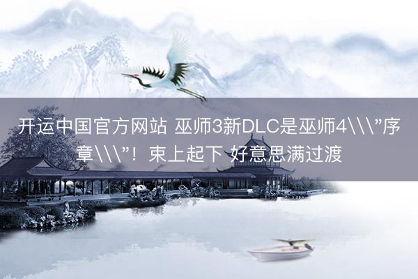 开运中国官方网站 巫师3新DLC是巫师4\