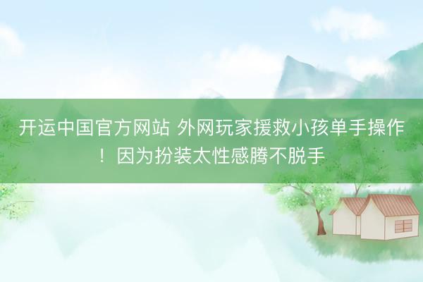 开运中国官方网站 外网玩家援救小孩单手操作！因为扮装太性感腾不脱手