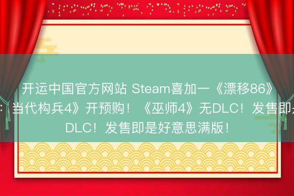 开运中国官方网站 Steam喜加一《漂移86》!《职责召唤:当代构兵4》开预购!《巫师4》无DLC!发售即是好意思满版!