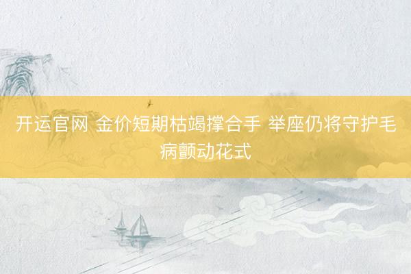 开运官网 金价短期枯竭撑合手 举座仍将守护毛病颤动花式