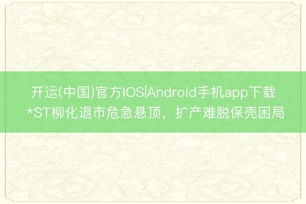 开运(中国)官方IOS|Android手机app下载 *ST柳化退市危急悬顶，扩产难脱保壳困局
