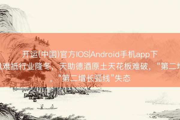 开运(中国)官方IOS|Android手机app下载 各异化上风难抵行业隆冬，天助德酒原土天花板难破，“第二增长弧线”失态