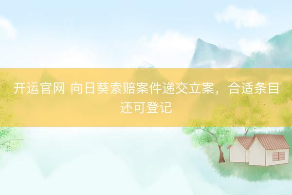 开运官网 向日葵索赔案件递交立案，合适条目还可登记