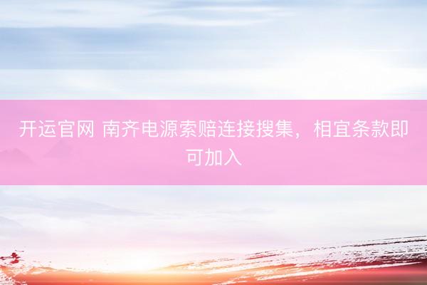 开运官网 南齐电源索赔连接搜集，相宜条款即可加入