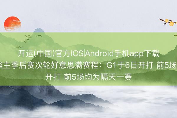 开运(中国)官方IOS|Android手机app下载 雷霆vs湖东谈主季后赛次轮好意思满赛程：G1于6日开打 前5场均为隔天一赛