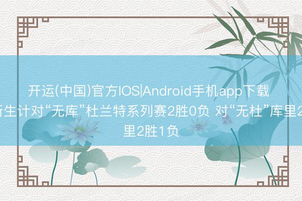 开运(中国)官方IOS|Android手机app下载 詹姆斯生计对“无库”杜兰特系列赛2胜0负 对“无杜”库里2胜1负
