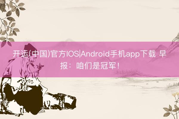 开运(中国)官方IOS|Android手机app下载 早报：咱们是冠军！
