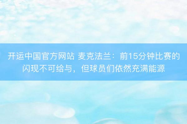 开运中国官方网站 麦克法兰：前15分钟比赛的闪现不可给与，但球员们依然充满能源