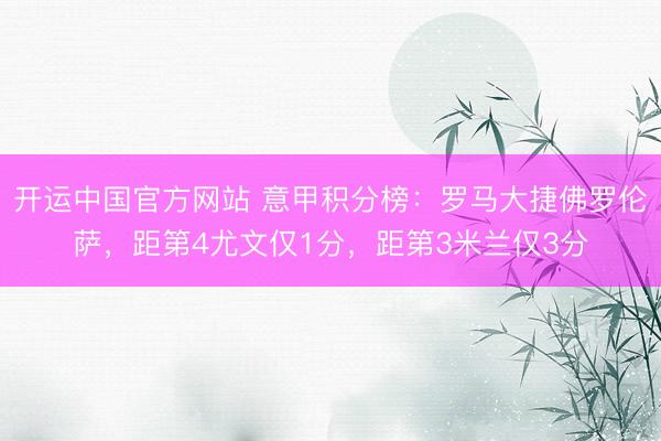 开运中国官方网站 意甲积分榜：罗马大捷佛罗伦萨，距第4尤文仅1分，距第3米兰仅3分