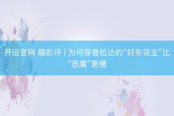 开运官网 瞄影评 | 为何穿普拉达的“好东谈主”比“恶魔”更糟