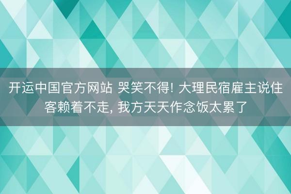 开运中国官方网站 哭笑不得! 大理民宿雇主说住客赖着不走， 我方天天作念饭太累了