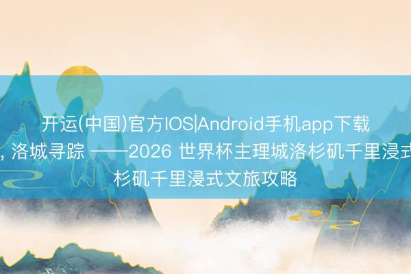 开运(中国)官方IOS|Android手机app下载 夏游逐光， 洛城寻踪 ——2026 世界杯主理城洛杉矶千里浸式文旅攻略