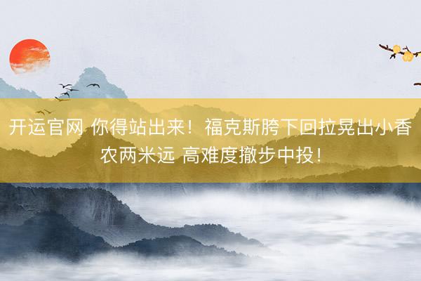 开运官网 你得站出来！福克斯胯下回拉晃出小香农两米远 高难度撤步中投！