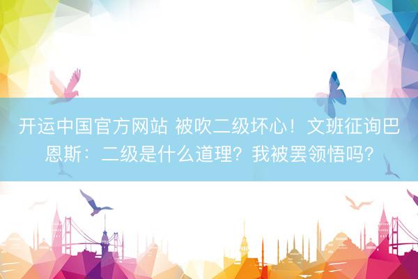 开运中国官方网站 被吹二级坏心!文班征询巴恩斯:二级是什么道理?我被罢领悟吗?