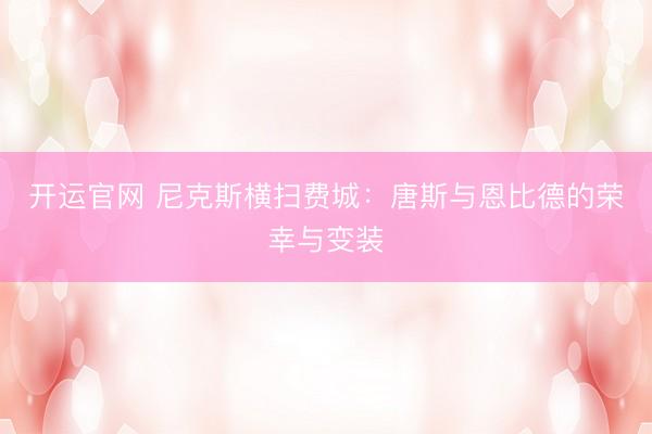 开运官网 尼克斯横扫费城：唐斯与恩比德的荣幸与变装