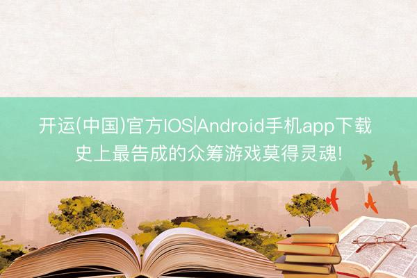 开运(中国)官方IOS|Android手机app下载 史上最告成的众筹游戏莫得灵魂!