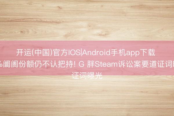 开运(中国)官方IOS|Android手机app下载 75%阛阓份额仍不认把持! G 胖Steam诉讼案要道证词曝光