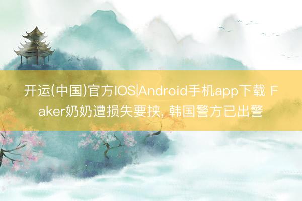 开运(中国)官方IOS|Android手机app下载 Faker奶奶遭损失要挟， 韩国警方已出警