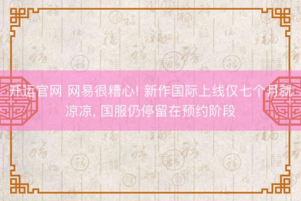 开运官网 网易很糟心! 新作国际上线仅七个月就凉凉， 国服仍停留在预约阶段