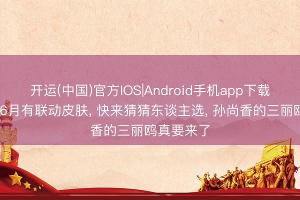 开运(中国)官方IOS|Android手机app下载 官方证据6月有联动皮肤， 快来猜猜东谈主选， 孙尚香的三丽鸥真要来了